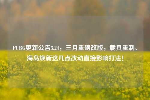 PUBG更新公告3.24，三月重磅改版，载具重制、海岛焕新这几点改动直接影响打法！