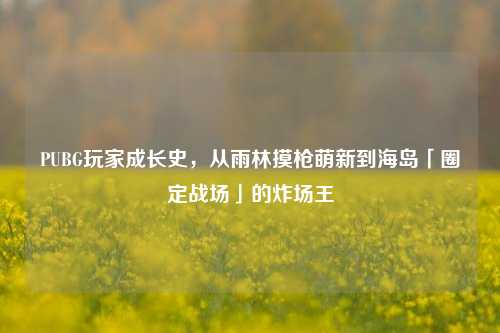PUBG玩家成长史,从雨林摸枪萌新到海岛「圈定战场」的炸场王
