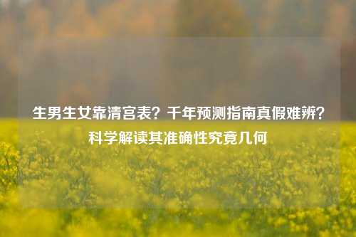 生男生女靠清宫表？千年预测指南真假难辨？科学解读其准确性究竟几何