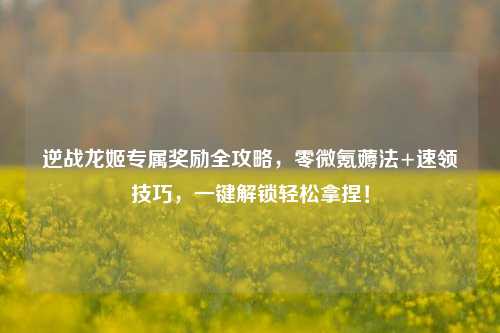 逆战龙姬专属奖励全攻略，零微氪薅法+速领技巧，一键解锁轻松拿捏！