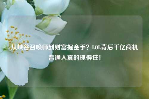 从峡谷召唤师到财富掘金手？LOL背后千亿商机普通人真的抓得住！