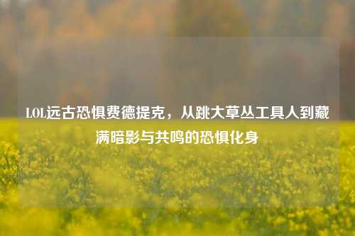 LOL远古恐惧费德提克,从跳大草丛工具人到藏满暗影与共鸣的恐惧化身
