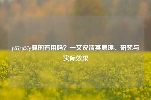 p57/p57g真的有用吗?一文说清其原理、研究与实际效果