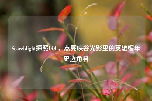 Searchlight探照LOL,点亮峡谷光影里的英雄编年史边角料