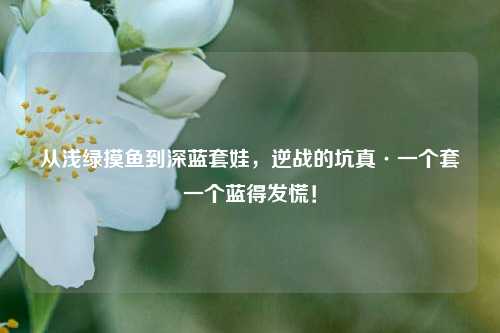 从浅绿摸鱼到深蓝套娃，逆战的坑真·一个套一个蓝得发慌！