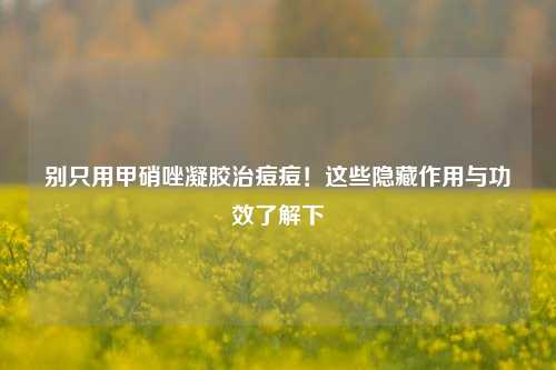 别只用甲硝唑凝胶治痘痘!这些隐藏作用与功效了解下