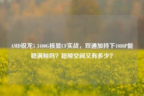 AMD锐龙5 3400G核显CF实战，双通加持下1080P能稳满帧吗？超频空间又有多少？