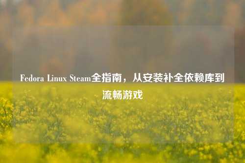 Fedora Linux Steam全指南,从安装补全依赖库到流畅游戏