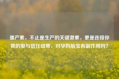 催产素,不止是生产的关键激素,更是连接你我的爱与信任纽带,对孕妈胎宝有副作用吗?