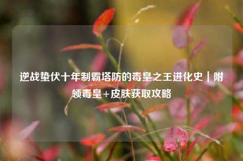 逆战蛰伏十年制霸塔防的毒皇之王进化史｜附领毒皇+皮肤获取攻略
