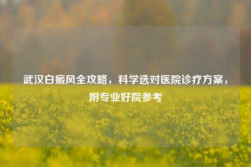 武汉白癜风全攻略,科学选对医院诊疗方案,附专业好院参考