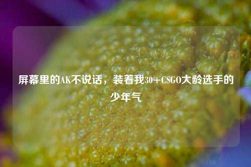 屏幕里的AK不说话，装着我30+CSGO大龄选手的少年气
