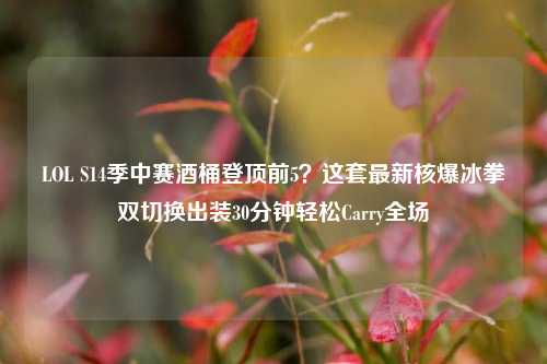LOL S14季中赛酒桶登顶前5?这套最新核爆冰拳双切换出装30分钟轻松Carry全场