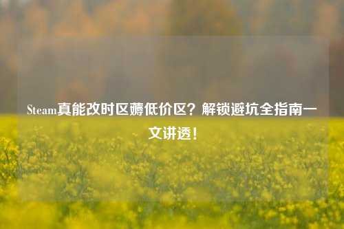 Steam真能改时区薅低价区？解锁避坑全指南一文讲透！