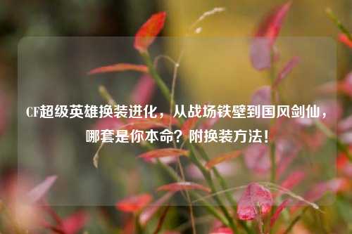CF超级英雄换装进化,从战场铁壁到国风剑仙,哪套是你本命?附换装方法!