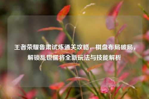 王者荣耀鲁肃试炼通关攻略,棋盘布局破局,解锁乱世儒将全新玩法与技能解析