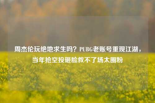 周杰伦玩绝地求生吗？PUBG老账号重现江湖，当年抢空投砸脸救不了场太圈粉