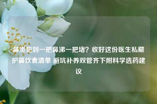 鼻炎犯到一把鼻涕一把堵?收好这份医生私藏护鼻饮食清单 避坑补养双管齐下附科学选药建议