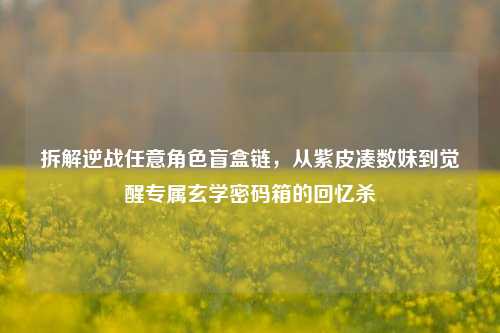 拆解逆战任意角色盲盒链，从紫皮凑数妹到觉醒专属玄学密码箱的回忆杀