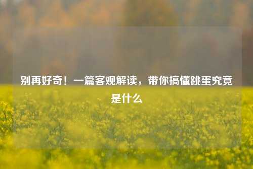 别再好奇！一篇客观解读，带你搞懂跳蛋究竟是什么