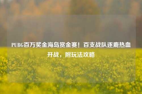 PUBG百万奖金海岛赏金赛!百支战队逐鹿热血开战,附玩法攻略