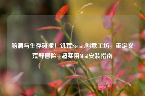 脑洞与生存碰撞!饥荒Steam创意工坊,重定义荒野冒险+超实用Mod安装指南