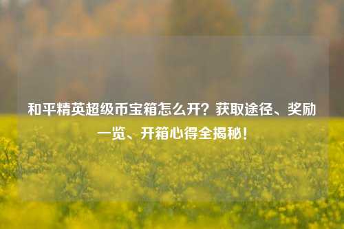 和平精英超级币宝箱怎么开?获取途径、奖励一览、开箱心得全揭秘!