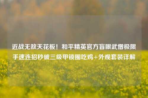 近战无敌天花板！和平精英官方盲眼武僧极限手速连招秒破三级甲锁圈吃鸡+外观套装详解