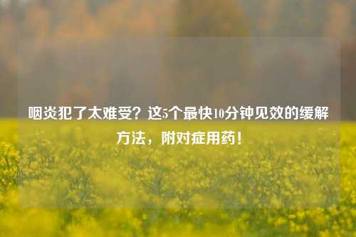 咽炎犯了太难受?这5个最快10分钟见效的缓解方法,附对症用药!
