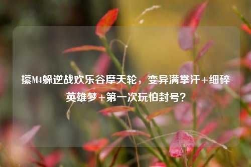 攥M4躲逆战欢乐谷摩天轮，变异满掌汗+细碎英雄梦+第一次玩怕封号？
