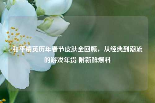 和平精英历年春节皮肤全回顾，从经典到潮流的游戏年货 附新鲜爆料