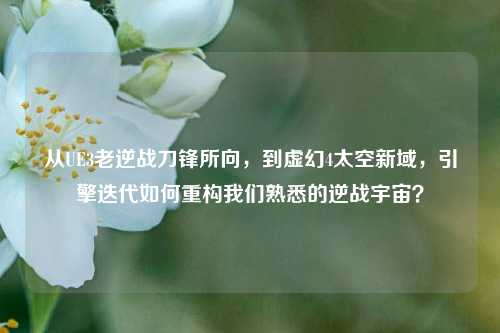 从UE3老逆战刀锋所向，到虚幻4太空新域，引擎迭代如何重构我们熟悉的逆战宇宙？