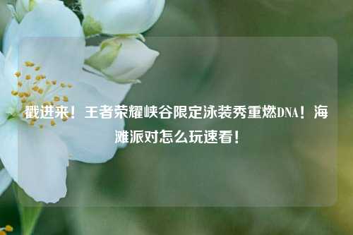 戳进来！王者荣耀峡谷限定泳装秀重燃DNA！海滩派对怎么玩速看！