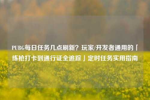 PUBG每日任务几点刷新?玩家/开发者通用的「练枪打卡到通行证全追踪」定时任务实用指南