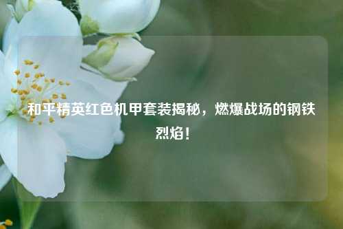 和平精英红色机甲套装揭秘,燃爆战场的钢铁烈焰!