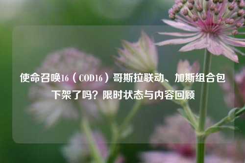 使命召唤16(COD16)哥斯拉联动、加斯组合包下架了吗?限时状态与内容回顾