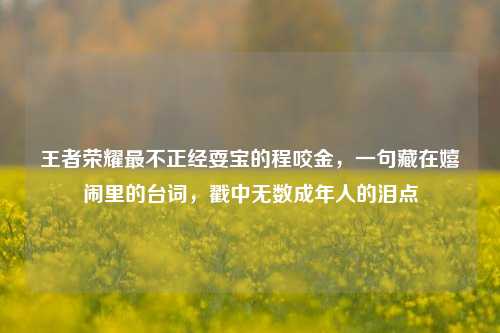 王者荣耀最不正经耍宝的程咬金,一句藏在嬉闹里的台词,戳中无数成年人的泪点