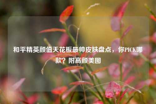 和平精英颜值天花板最帅皮肤盘点，你PICK哪款？附高颜美图
