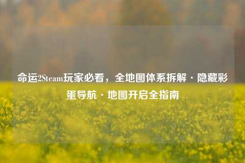命运2Steam玩家必看,全地图体系拆解·隐藏彩蛋导航·地图开启全指南