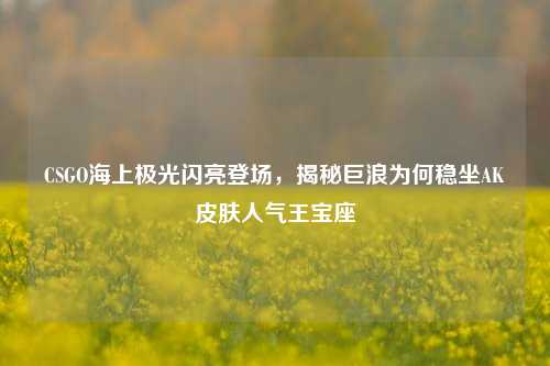 CSGO海上极光闪亮登场，揭秘巨浪为何稳坐AK皮肤人气王宝座