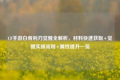 CF手游白骨利刃觉醒全解析,材料快速获取+觉醒实操流程+属性提升一览
