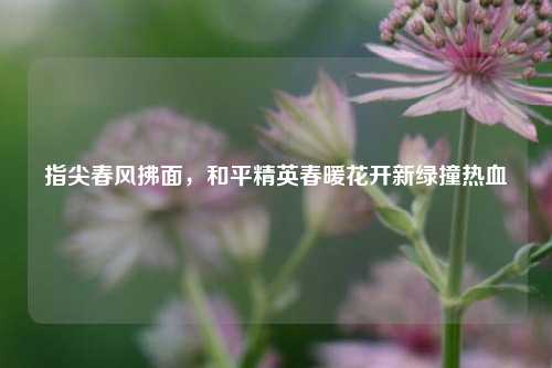 指尖春风拂面，和平精英春暖花开新绿撞热血