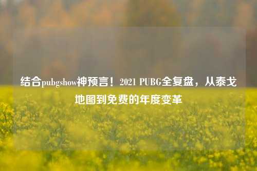 结合pubgshow神预言!2021 PUBG全复盘,从泰戈地图到免费的年度变革