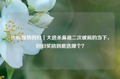 PUBG强势回归｜大逃杀鼻祖二次破局的当下，回归奖励到底选哪个？