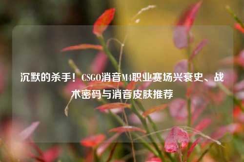 沉默的杀手!CSGO消音M4职业赛场兴衰史、战术密码与消音皮肤推荐