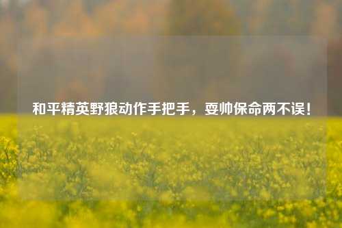 和平精英野狼动作手把手，耍帅保命两不误！