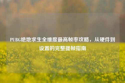 PUBG绝地求生全维度最高帧率攻略，从硬件到设置的完整提帧指南