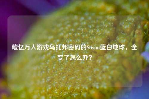 藏亿万人游戏乌托邦密码的Steam蓝白地球，全变了怎么办？