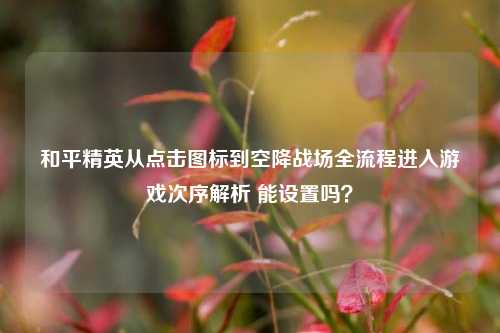 和平精英从点击图标到空降战场全流程进入游戏次序解析 能设置吗？