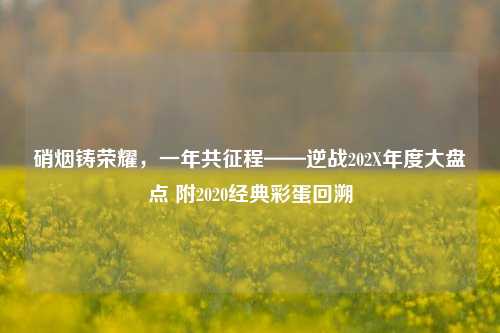硝烟铸荣耀，一年共征程——逆战202X年度大盘点 附2020经典彩蛋回溯